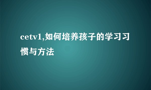 cetv1,如何培养孩子的学习习惯与方法