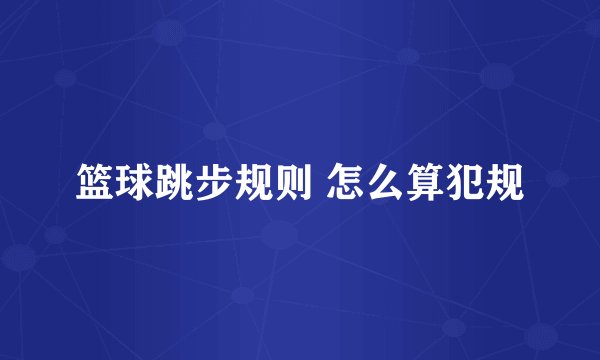 篮球跳步规则 怎么算犯规