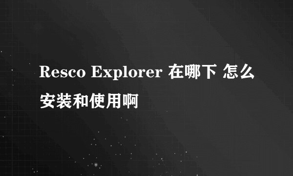 Resco Explorer 在哪下 怎么安装和使用啊