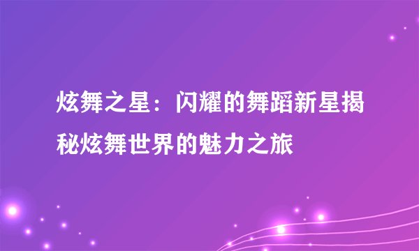 炫舞之星：闪耀的舞蹈新星揭秘炫舞世界的魅力之旅