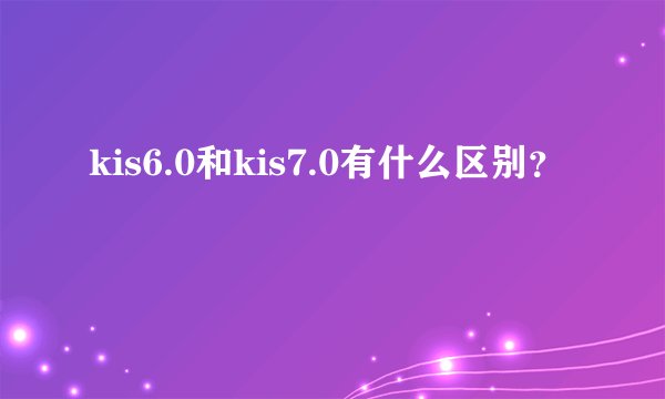 kis6.0和kis7.0有什么区别？
