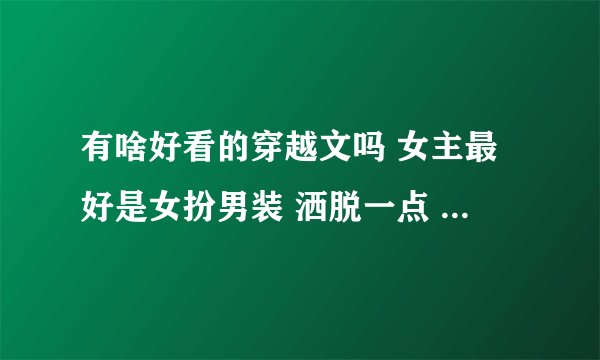 有啥好看的穿越文吗 女主最好是女扮男装 洒脱一点 胎穿最好啊