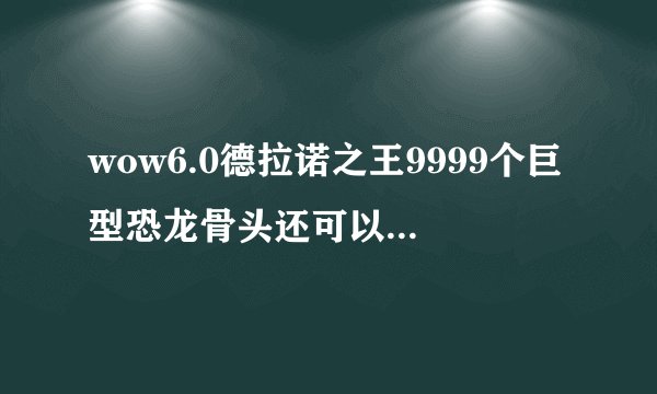 wow6.0德拉诺之王9999个巨型恐龙骨头还可以换坐骑吗