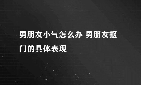 男朋友小气怎么办 男朋友抠门的具体表现