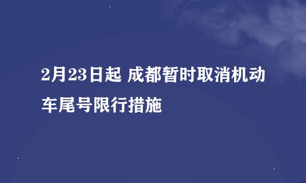 2月23日起 成都暂时取消机动车尾号限行措施