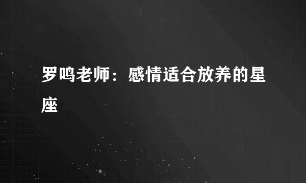 罗鸣老师：感情适合放养的星座