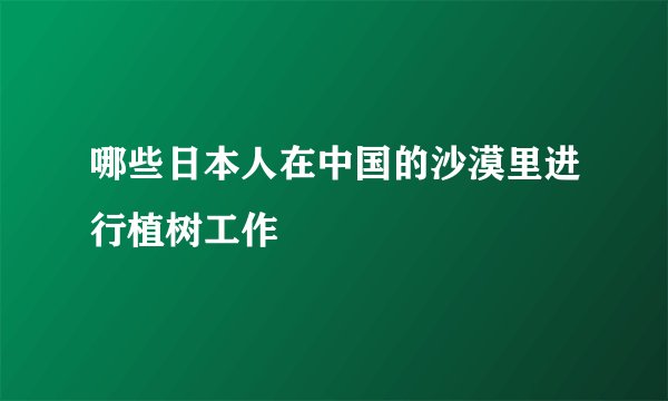 哪些日本人在中国的沙漠里进行植树工作