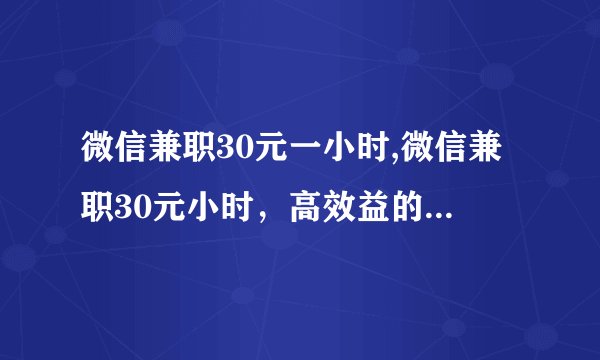 微信兼职30元一小时,微信兼职30元小时，高效益的赚钱方式