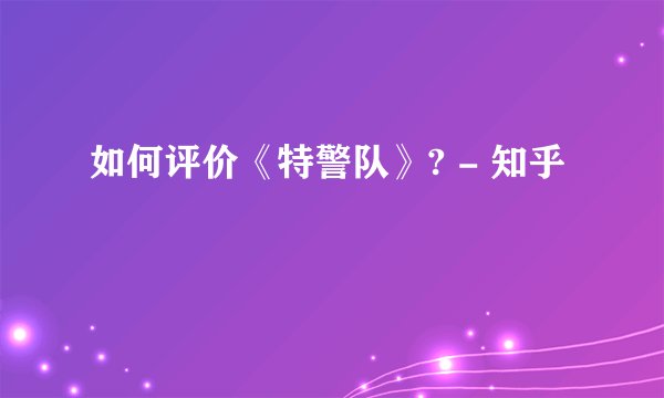 如何评价《特警队》? - 知乎