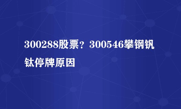 300288股票？300546攀钢钒钛停牌原因