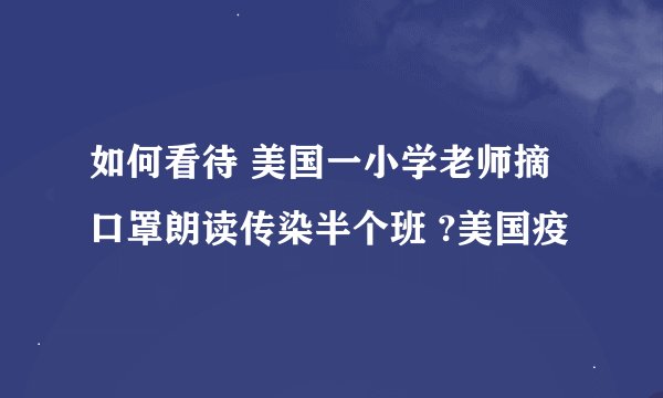 如何看待 美国一小学老师摘口罩朗读传染半个班 ?美国疫