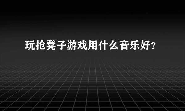 玩抢凳子游戏用什么音乐好？