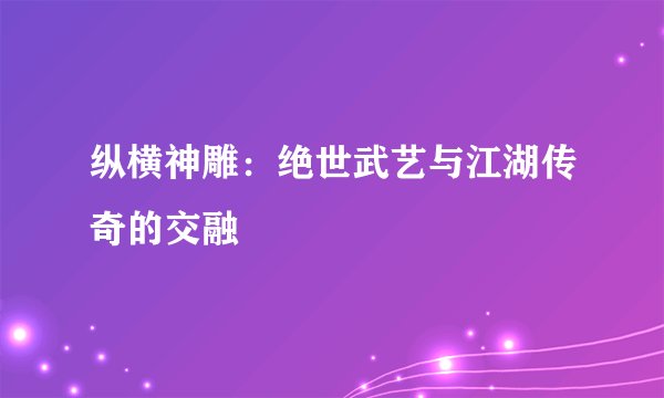 纵横神雕：绝世武艺与江湖传奇的交融