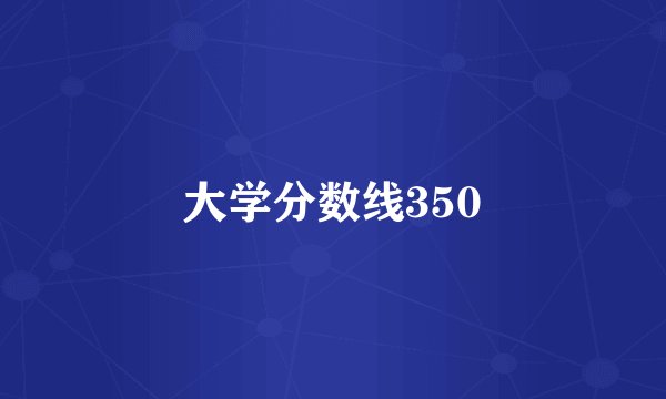 大学分数线350