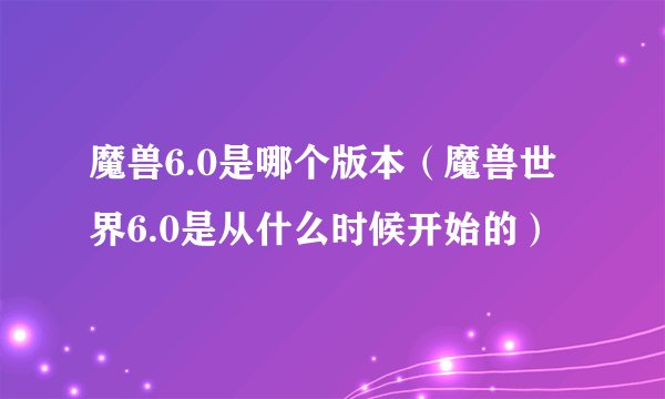 魔兽6.0是哪个版本（魔兽世界6.0是从什么时候开始的）