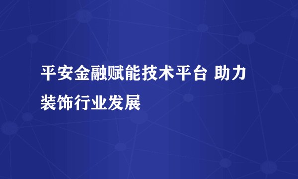 平安金融赋能技术平台 助力装饰行业发展