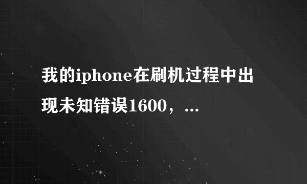 我的iphone在刷机过程中出现未知错误1600，望高手解决一下 谢谢