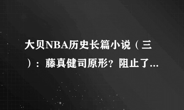 大贝NBA历史长篇小说（三）：藤真健司原形？阻止了湖人六连冠