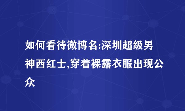 如何看待微博名:深圳超级男神西红士,穿着裸露衣服出现公众