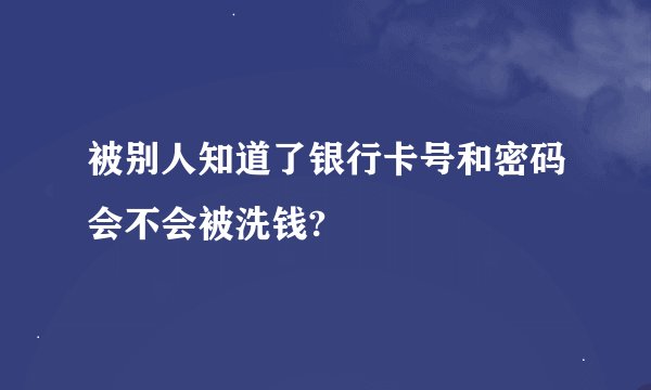 被别人知道了银行卡号和密码会不会被洗钱?