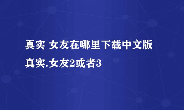 真实 女友在哪里下载中文版真实.女友2或者3