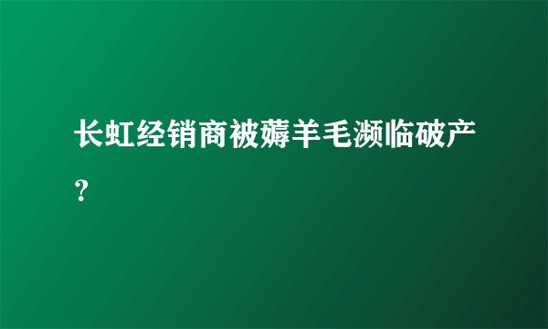 长虹经销商被薅羊毛濒临破产？