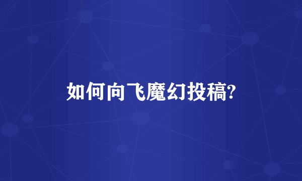 如何向飞魔幻投稿?