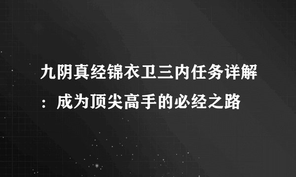 九阴真经锦衣卫三内任务详解：成为顶尖高手的必经之路