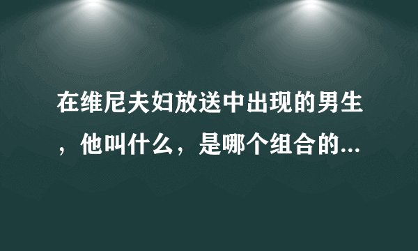 在维尼夫妇放送中出现的男生,他叫什么,是哪个组合的吗,资料。