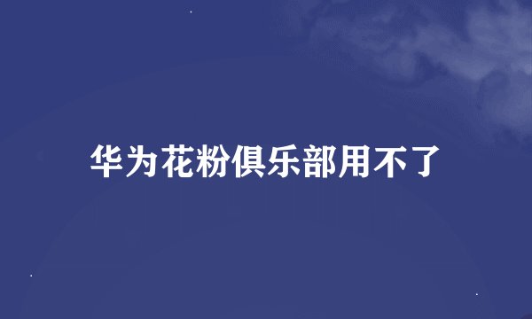 华为花粉俱乐部用不了