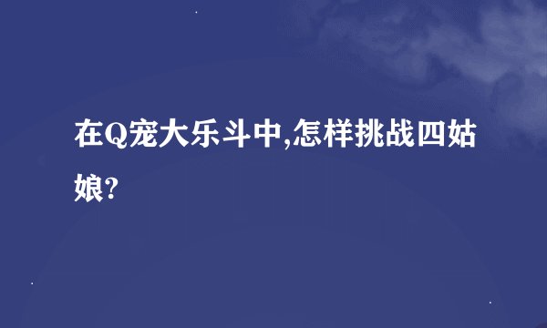 在Q宠大乐斗中,怎样挑战四姑娘?