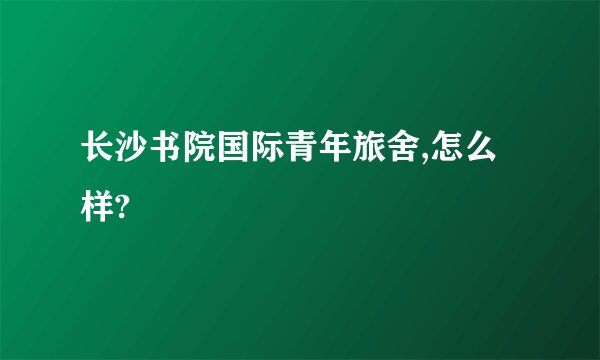 长沙书院国际青年旅舍,怎么样?