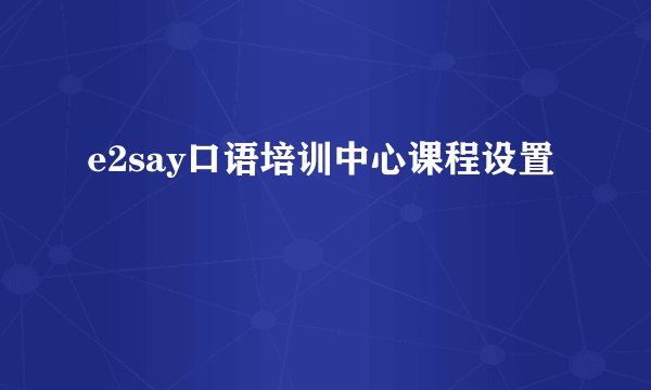 e2say口语培训中心课程设置