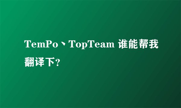 TemPo丶TopTeam 谁能帮我翻译下？