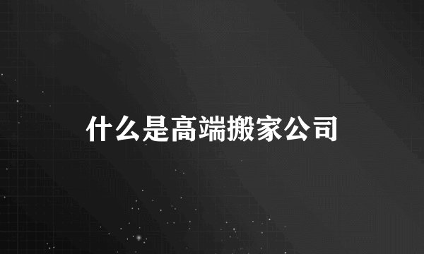 什么是高端搬家公司