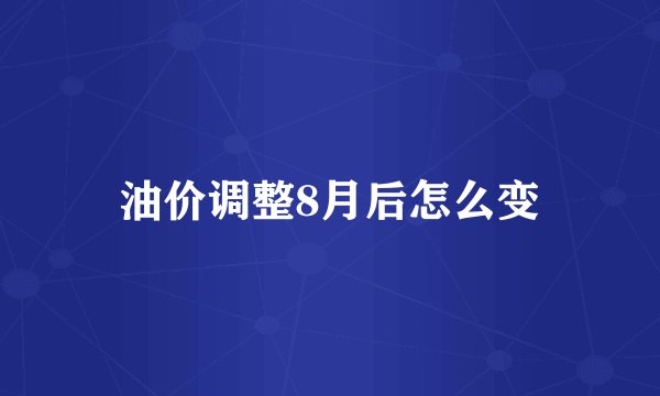 油价调整8月后怎么变