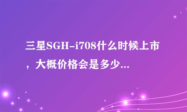 三星SGH-i708什么时候上市，大概价格会是多少？值得购买吗？