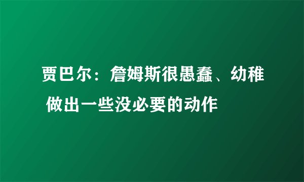 贾巴尔：詹姆斯很愚蠢、幼稚 做出一些没必要的动作