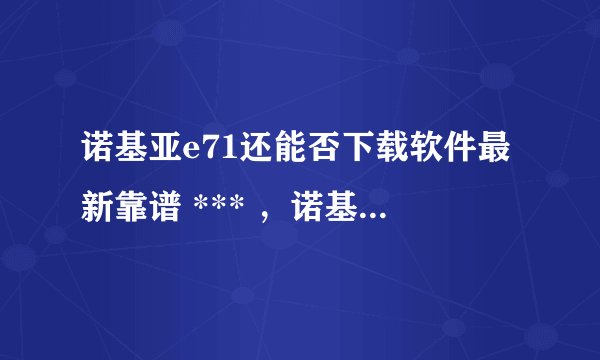 诺基亚e71还能否下载软件最新靠谱 *** ，诺基亚e71还能下载软件吗