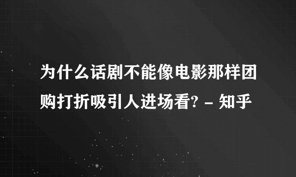 为什么话剧不能像电影那样团购打折吸引人进场看? - 知乎