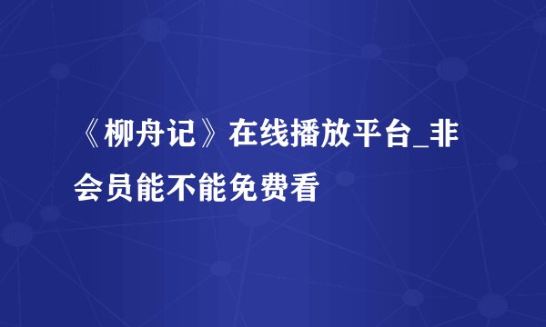 《柳舟记》在线播放平台_非会员能不能免费看