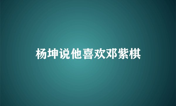 杨坤说他喜欢邓紫棋