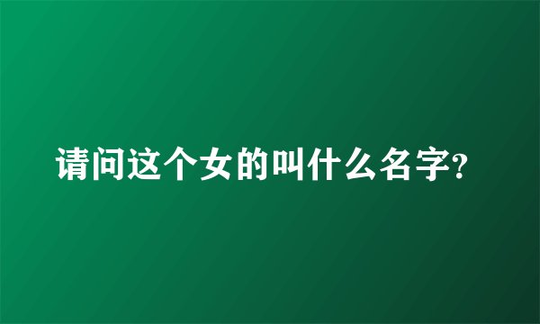 请问这个女的叫什么名字？