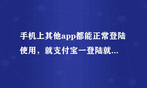 手机上其他app都能正常登陆使用，就支付宝一登陆就显示网络不正常，这是啥状况？
