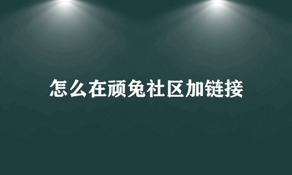 怎么在顽兔社区加链接