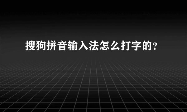 搜狗拼音输入法怎么打字的？