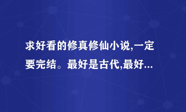 求好看的修真修仙小说,一定要完结。最好是古代,最好不种马,种...????