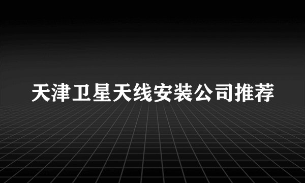 天津卫星天线安装公司推荐