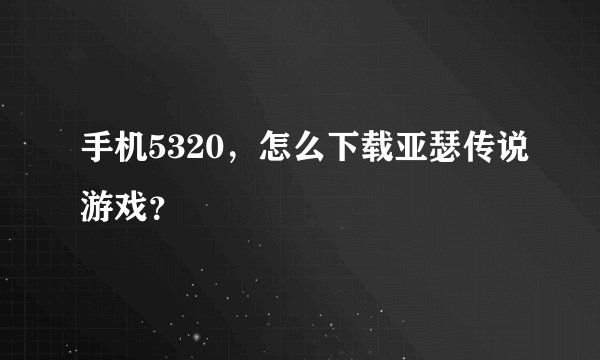 手机5320，怎么下载亚瑟传说游戏？