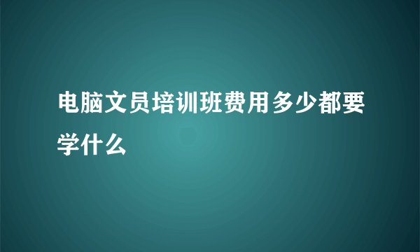 电脑文员培训班费用多少都要学什么